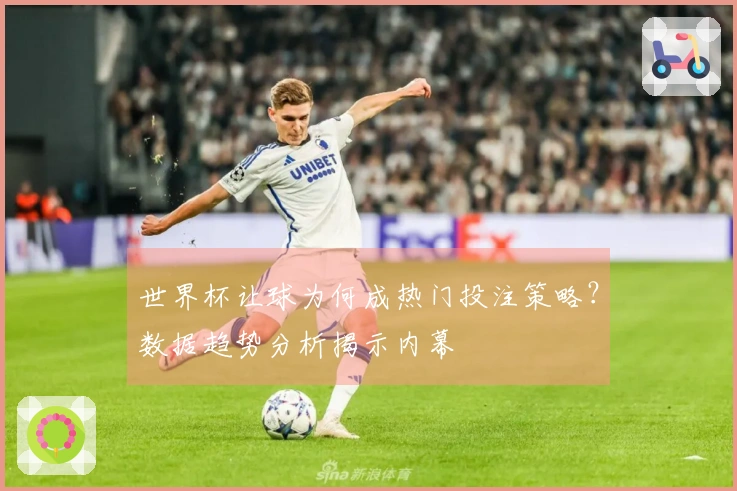 世界杯让球为何成热门投注策略？数据趋势分析揭示内幕