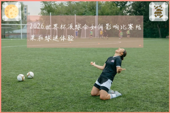 2026世界杯滚球会如何影响比赛结果和球迷体验