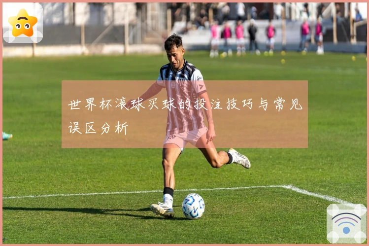世界杯滚球买球的投注技巧与常见误区分析