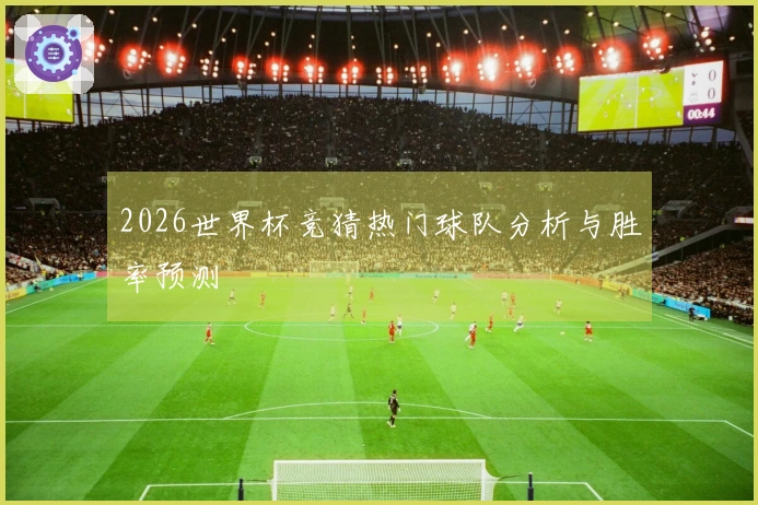 2026世界杯竞猜热门球队分析与胜率预测