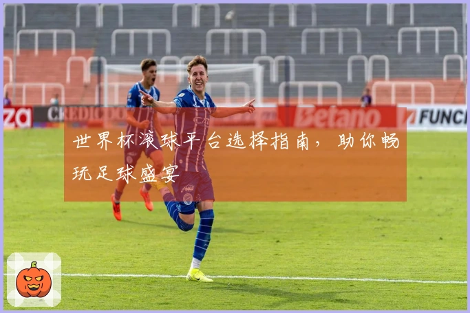 世界杯滚球平台选择指南，助你畅玩足球盛宴