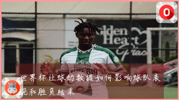 世界杯让球的数据如何影响球队表现和胜负结果