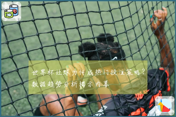 世界杯让球为何成热门投注策略？数据趋势分析揭示内幕