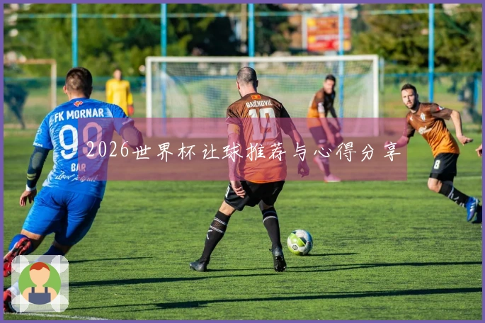 2026世界杯让球推荐与心得分享