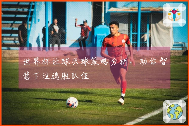 世界杯让球买球策略分析，助你智慧下注选胜队伍
