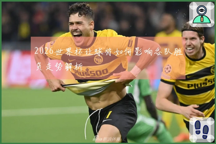 2026世界杯让球将如何影响各队胜负走势解析