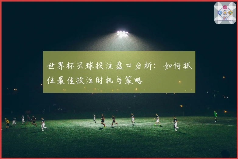 世界杯买球投注盘口分析：如何抓住最佳投注时机与策略