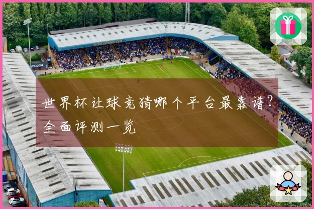 世界杯让球竞猜哪个平台最靠谱？全面评测一览