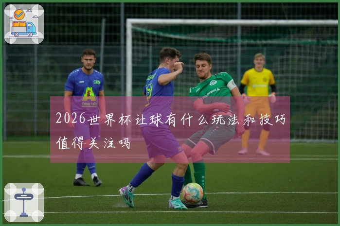 2026世界杯让球有什么玩法和技巧值得关注吗