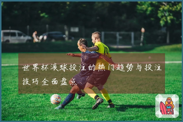 世界杯滚球投注的热门趋势与投注技巧全面盘点