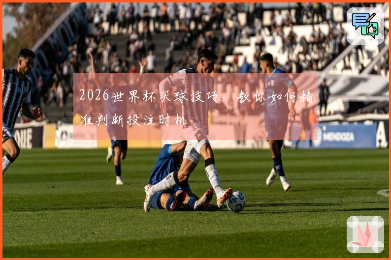 2026世界杯买球技巧，教你如何精准判断投注时机