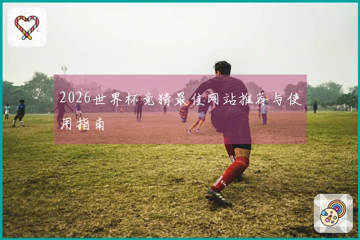 2026世界杯竞猜最佳网站推荐与使用指南