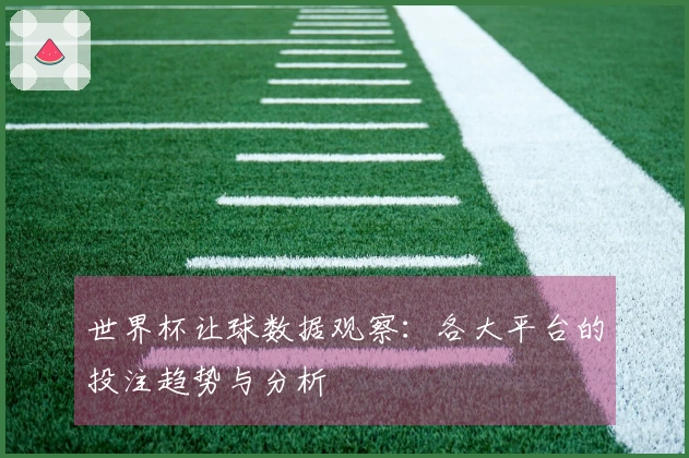 世界杯让球数据观察：各大平台的投注趋势与分析