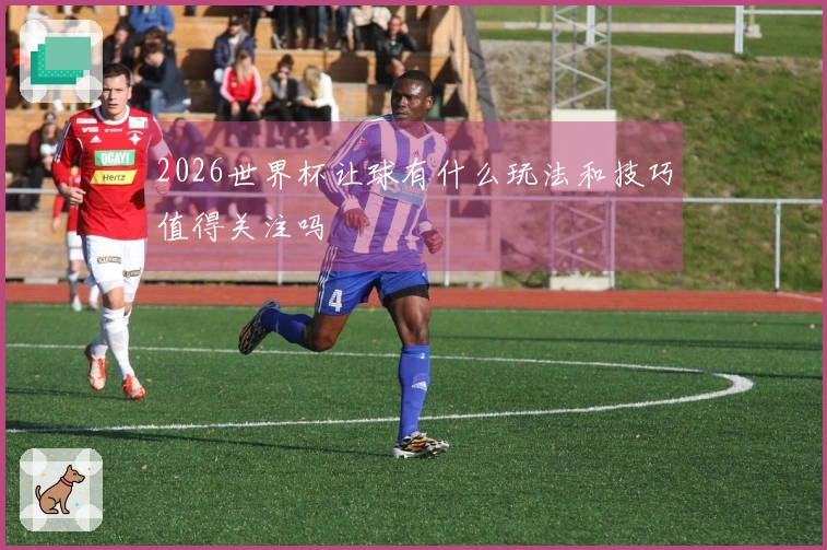 2026世界杯让球有什么玩法和技巧值得关注吗