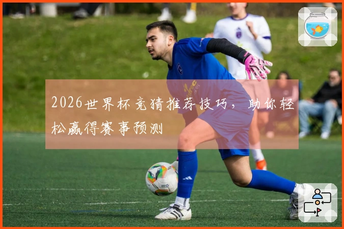 2026世界杯竞猜推荐技巧，助你轻松赢得赛事预测