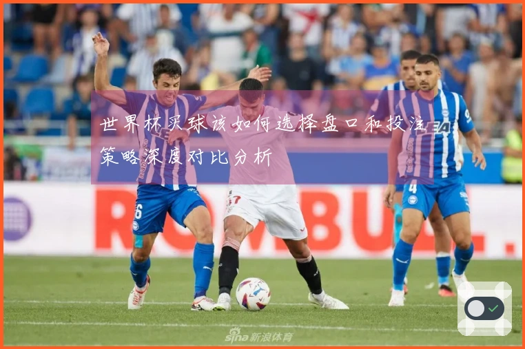 世界杯买球该如何选择盘口和投注策略深度对比分析