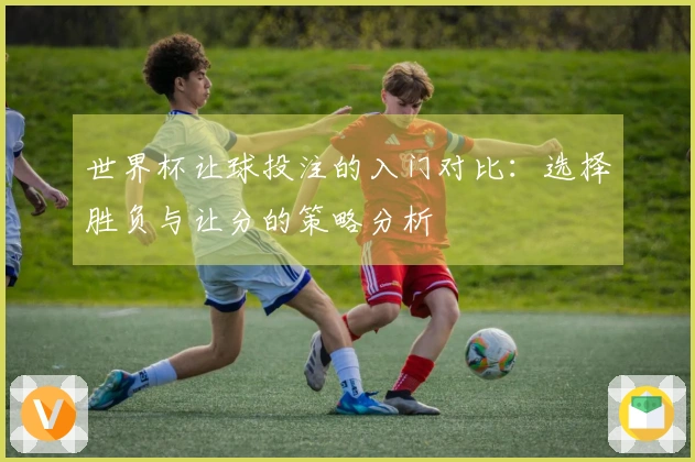 世界杯让球投注的入门对比：选择胜负与让分的策略分析