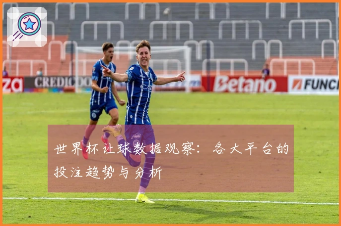 世界杯让球数据观察：各大平台的投注趋势与分析