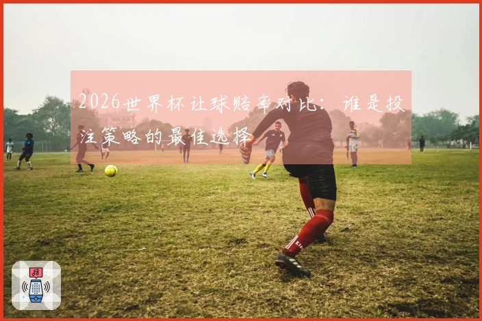 2026世界杯让球赔率对比：谁是投注策略的最佳选择
