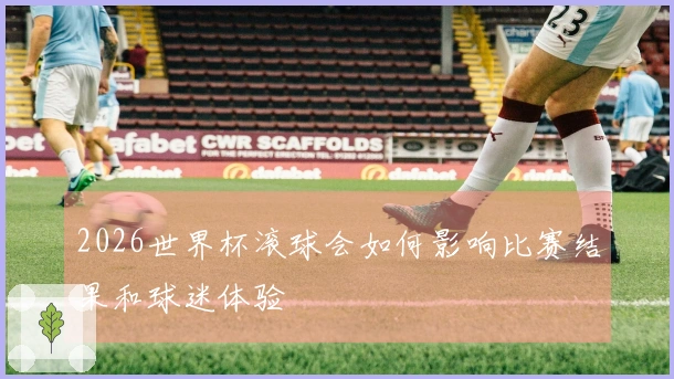 2026世界杯滚球会如何影响比赛结果和球迷体验