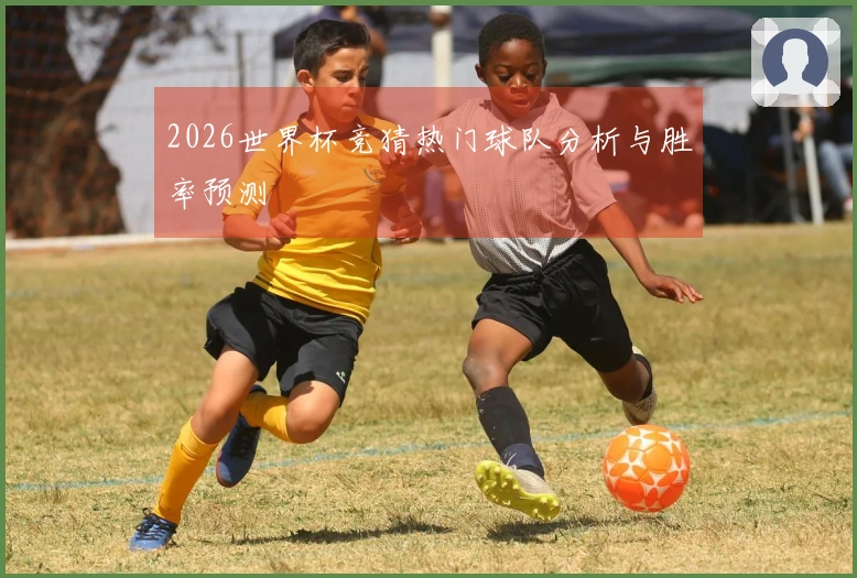 2026世界杯竞猜热门球队分析与胜率预测