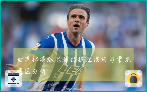 世界杯滚球买球的投注技巧与常见误区分析