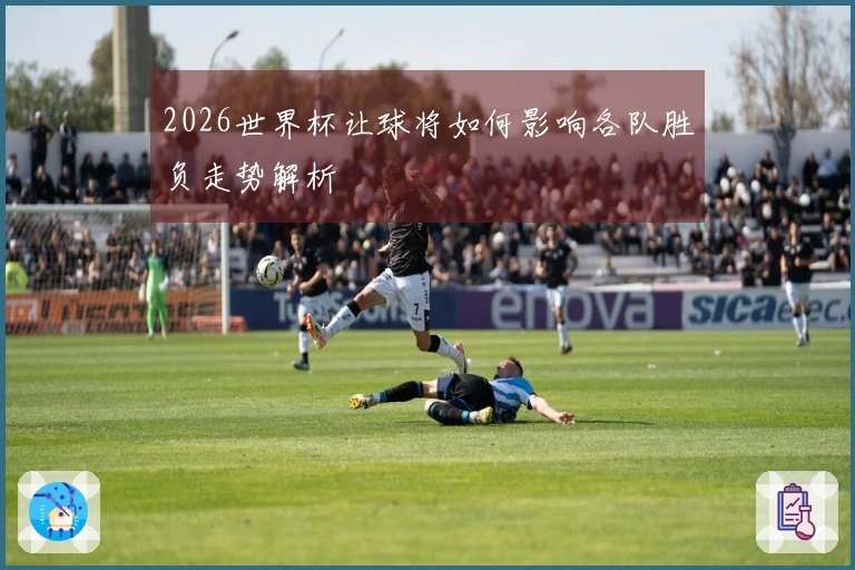 2026世界杯让球将如何影响各队胜负走势解析